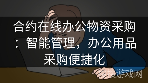 合约在线办公物资采购：智能管理，办公用品采购便捷化