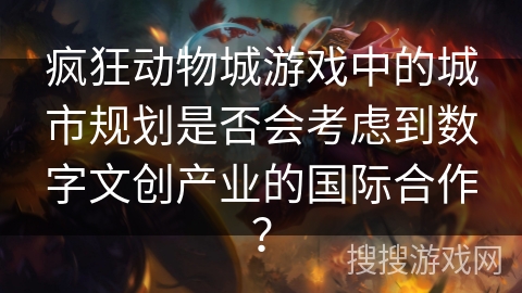 疯狂动物城游戏中的城市规划是否会考虑到数字文创产业的国际合作? 疯狂动物城游戏中的城市规划是否会考虑到数字文创产业的国际合作?