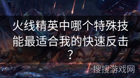 火线精英中哪个特殊技能最适合我的快速反击? 火线精英中哪个特殊技能最适合我的快速反击?