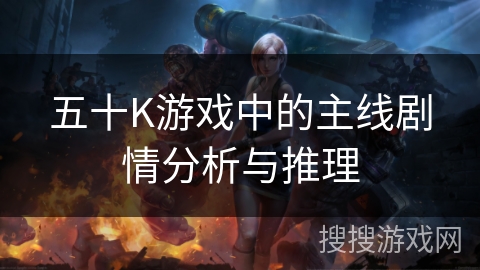 五十K游戏中的主线剧情分析与推理 五十K游戏中的主线剧情分析与推理