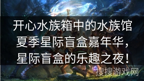 开心水族箱中的水族馆夏季星际盲盒嘉年华,星际盲盒的乐趣之夜! 开心水族箱中的水族馆夏季星际盲盒嘉年华,星际盲盒的乐趣之夜!