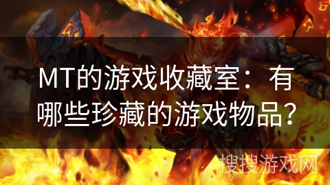 MT的游戏收藏室:有哪些珍藏的游戏物品? MT的游戏收藏室:有哪些珍藏的游戏物品?