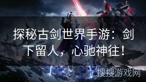 探秘古剑世界手游:剑下留人,心驰神往! 探秘古剑世界手游:剑下留人,心驰神往!