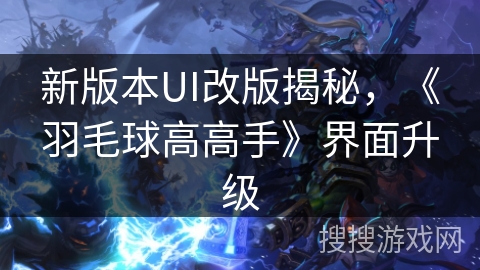 新版本UI改版揭秘,《羽毛球高高手》界面升级 新版本UI改版揭秘,《羽毛球高高手》界面升级