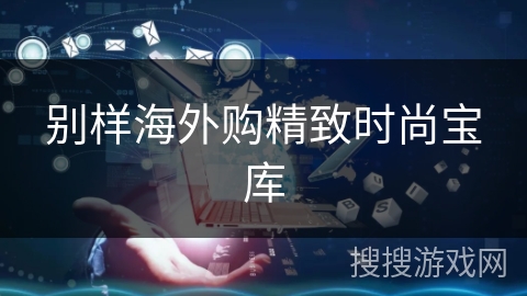 别样海外购精致时尚宝库 别样海外购精致时尚宝库