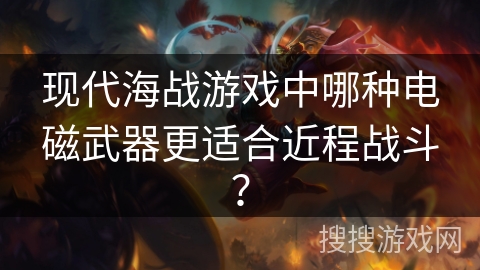 现代海战游戏中哪种电磁武器更适合近程战斗? 现代海战游戏中哪种电磁武器更适合近程战斗?