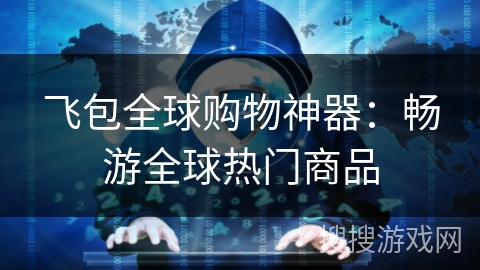 飞包全球购物神器:畅游全球热门商品 飞包全球购物神器:畅游全球热门商品