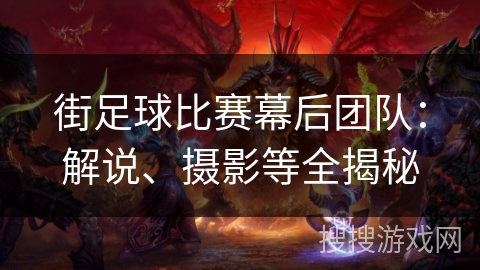 街足球比赛幕后团队:解说、摄影等全揭秘 街足球比赛幕后团队:解说、摄影等全揭秘
