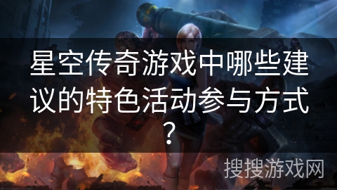 星空传奇游戏中哪些建议的特色活动参与方式? 星空传奇游戏中哪些建议的特色活动参与方式?