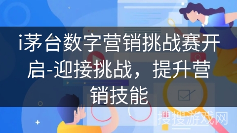 i茅台数字营销挑战赛开启-迎接挑战,提升营销技能 i茅台数字营销挑战赛开启-迎接挑战,提升营销技能