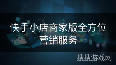 快手小店商家版全方位营销服务 快手小店商家版全方位营销服务