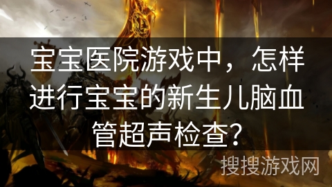 宝宝医院游戏中,怎样进行宝宝的新生儿脑血管超声检查? 宝宝医院游戏中,怎样进行宝宝的新生儿脑血管超声检查?