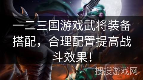 一二三国游戏武将装备搭配,合理配置提高战斗效果! 一二三国游戏武将装备搭配,合理配置提高战斗效果!