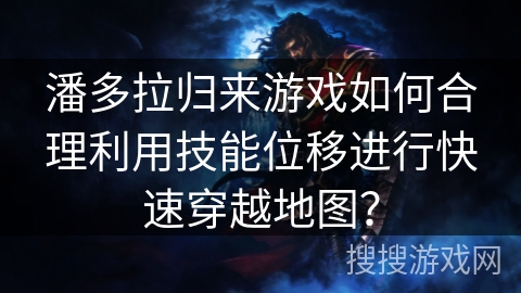 潘多拉归来游戏如何合理利用技能位移进行快速穿越地图? 潘多拉归来游戏如何合理利用技能位移进行快速穿越地图?