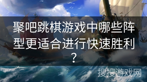 聚吧跳棋游戏中哪些阵型更适合进行快速胜利? 聚吧跳棋游戏中哪些阵型更适合进行快速胜利?
