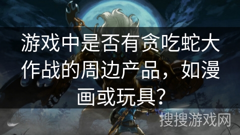 游戏中是否有贪吃蛇大作战的周边产品,如漫画或玩具? 游戏中是否有贪吃蛇大作战的周边产品,如漫画或玩具?