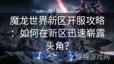 魔龙世界新区开服攻略:如何在新区迅速崭露头角? 魔龙世界新区开服攻略:如何在新区迅速崭露头角?