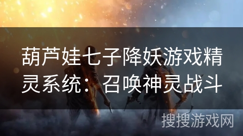 葫芦娃七子降妖游戏精灵系统:召唤神灵战斗 葫芦娃七子降妖游戏精灵系统:召唤神灵战斗