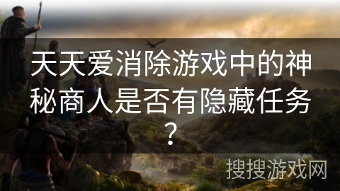 天天爱消除游戏中的神秘商人是否有隐藏任务? 天天爱消除游戏中的神秘商人是否有隐藏任务?