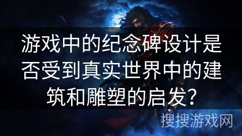游戏中的纪念碑设计是否受到真实世界中的建筑和雕塑的启发？