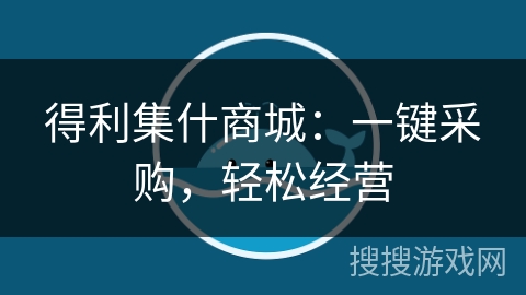 得利集什商城:一键采购,轻松经营 得利集什商城:一键采购,轻松经营
