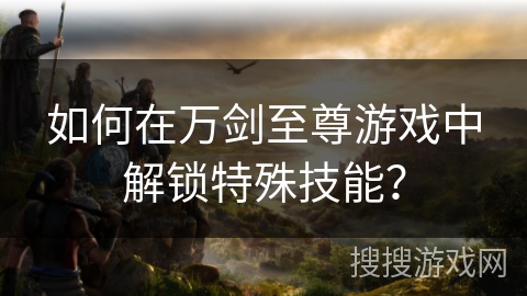 如何在万剑至尊游戏中解锁特殊技能？
