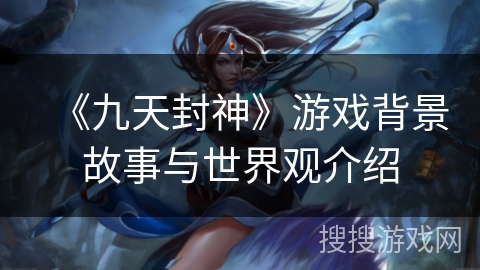《九天封神》游戏背景故事与世界观介绍