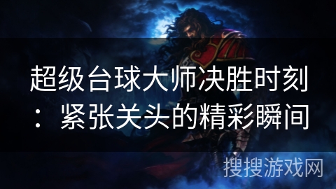 超级台球大师决胜时刻:紧张关头的精彩瞬间 超级台球大师决胜时刻:紧张关头的精彩瞬间
