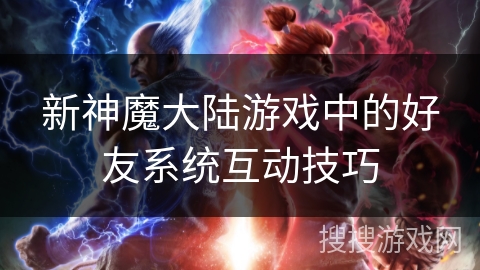 新神魔大陆游戏中的好友系统互动技巧