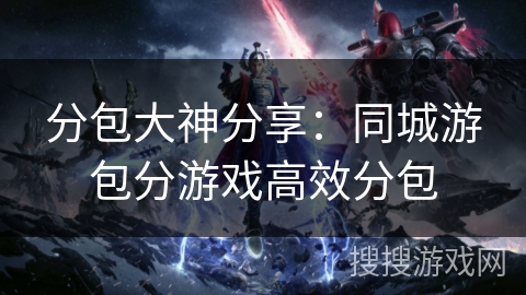 分包大神分享:同城游包分游戏高效分包 分包大神分享:同城游包分游戏高效分包