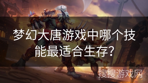 梦幻大唐游戏中哪个技能最适合生存? 梦幻大唐游戏中哪个技能最适合生存?