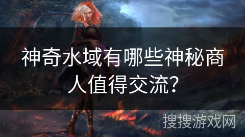神奇水域有哪些神秘商人值得交流？