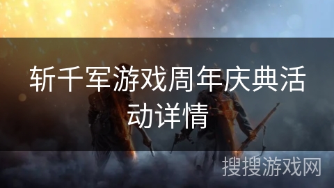 斩千军游戏周年庆典活动详情 斩千军游戏周年庆典活动详情