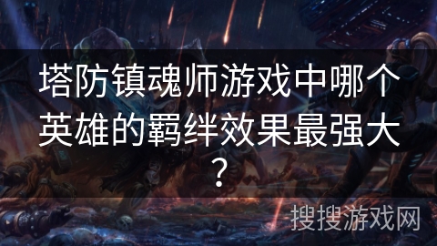 塔防镇魂师游戏中哪个英雄的羁绊效果最强大？