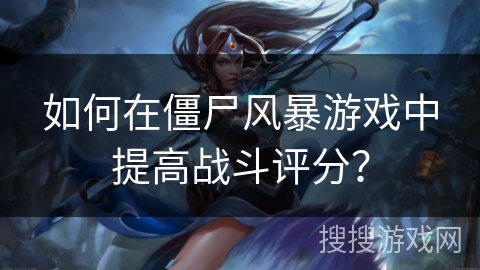 如何在僵尸风暴游戏中提高战斗评分？