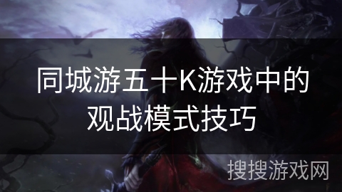 同城游五十K游戏中的观战模式技巧