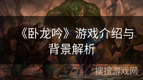 《卧龙吟》游戏介绍与背景解析 《卧龙吟》游戏介绍与背景解析