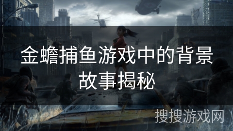 金蟾捕鱼游戏中的背景故事揭秘 金蟾捕鱼游戏中的背景故事揭秘