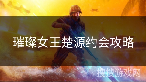 璀璨女王楚源约会攻略 璀璨女王楚源约会攻略