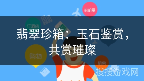 翡翠珍箱:玉石鉴赏,共赏璀璨 翡翠珍箱:玉石鉴赏,共赏璀璨