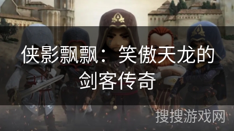 侠影飘飘:笑傲天龙的剑客传奇 侠影飘飘:笑傲天龙的剑客传奇