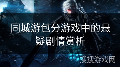 同城游包分游戏中的悬疑剧情赏析 同城游包分游戏中的悬疑剧情赏析