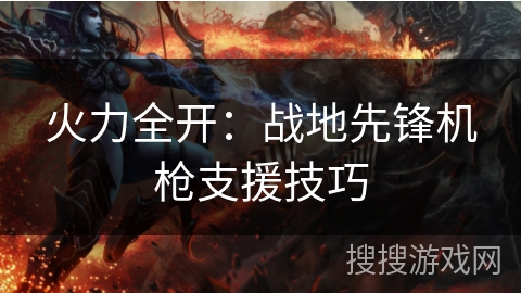 火力全开:战地先锋机枪支援技巧 火力全开:战地先锋机枪支援技巧