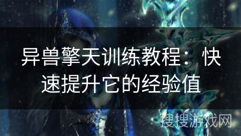 异兽擎天训练教程:快速提升它的经验值 异兽擎天训练教程:快速提升它的经验值