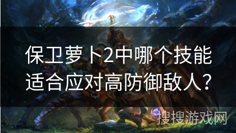 保卫萝卜2中哪个技能适合应对高防御敌人？