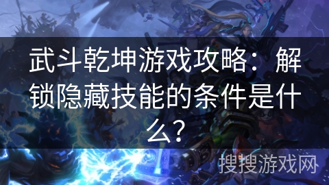 武斗乾坤游戏攻略：解锁隐藏技能的条件是什么？