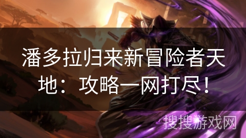 潘多拉归来新冒险者天地：攻略一网打尽！