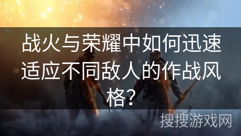 战火与荣耀中如何迅速适应不同敌人的作战风格？