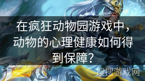 在疯狂动物园游戏中，动物的心理健康如何得到保障？