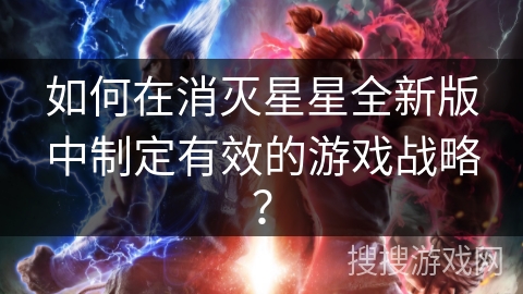 如何在消灭星星全新版中制定有效的游戏战略？